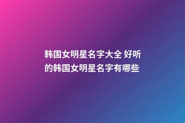 韩国女明星名字大全 好听的韩国女明星名字有哪些